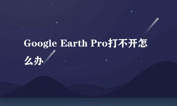 Google Earth Pro打不开怎么办