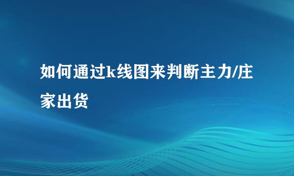 如何通过k线图来判断主力/庄家出货