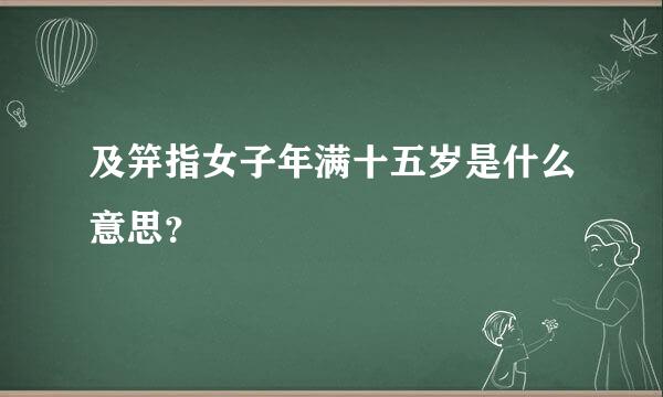 及笄指女子年满十五岁是什么意思？