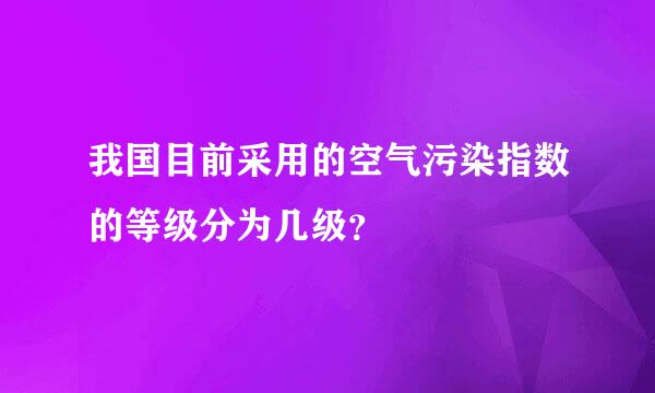 我国目前采用的空气污染指数的等级分为几级？