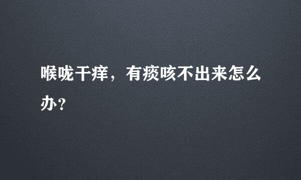 喉咙干痒，有痰咳不出来怎么办？