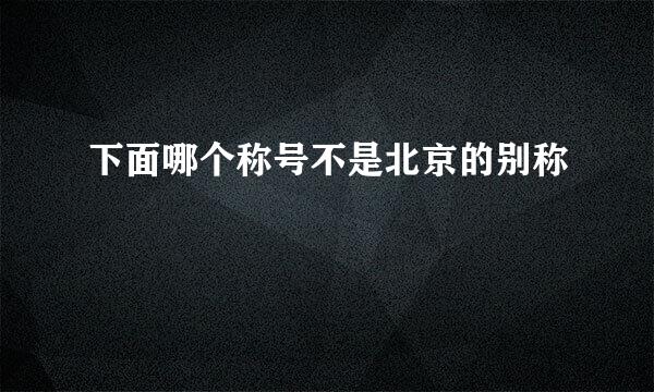 下面哪个称号不是北京的别称