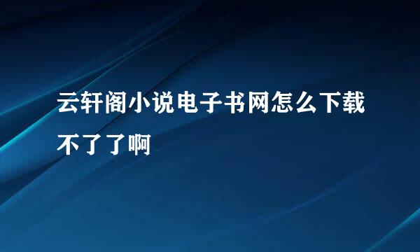 云轩阁小说电子书网怎么下载不了了啊