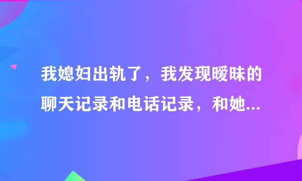 我媳妇出轨了，我发现暧昧的聊天记录和电话记录，和她两个人的照片，