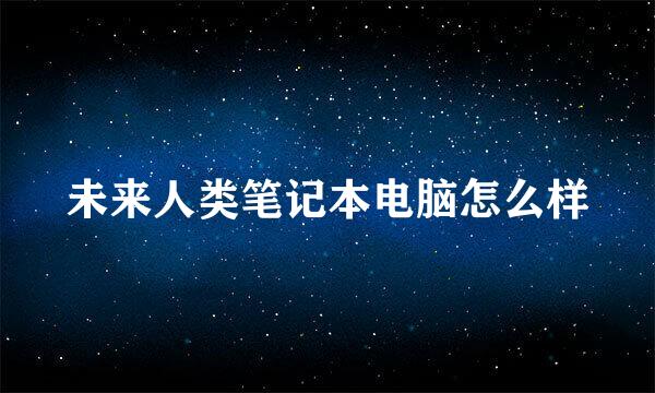 未来人类笔记本电脑怎么样