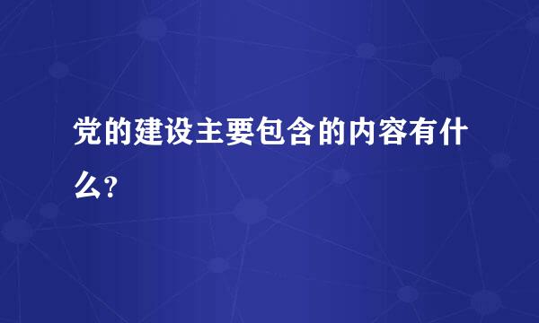 党的建设主要包含的内容有什么？