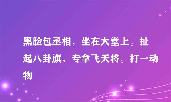 黑脸包丞相，坐在大堂上。扯起八卦旗，专拿飞天将。打一动物