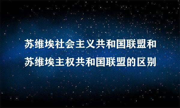 苏维埃社会主义共和国联盟和苏维埃主权共和国联盟的区别