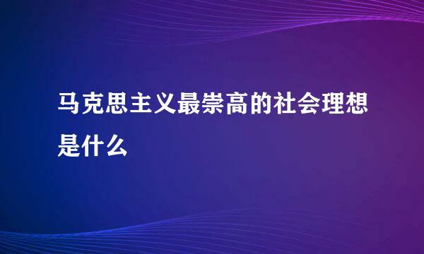 马克思主义最崇高的社会理想是什么