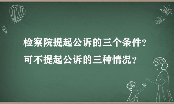 检察院提起公诉的三个条件？可不提起公诉的三种情况？