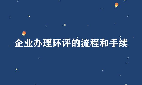 企业办理环评的流程和手续