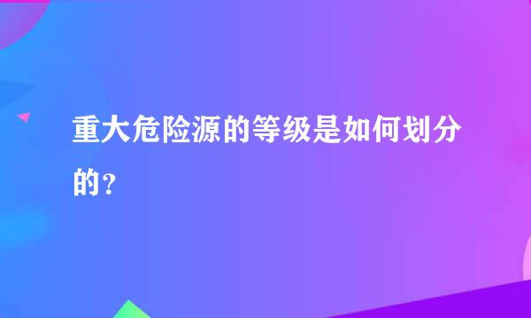 重大危险源的等级是如何划分的？