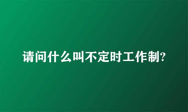 请问什么叫不定时工作制?