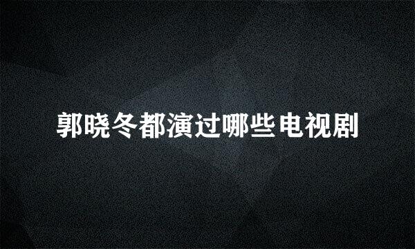 郭晓冬都演过哪些电视剧