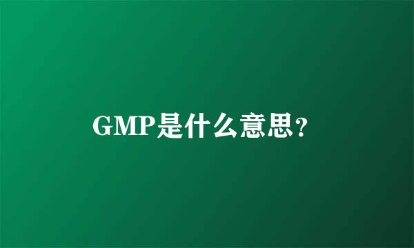 GMP是什么意思？