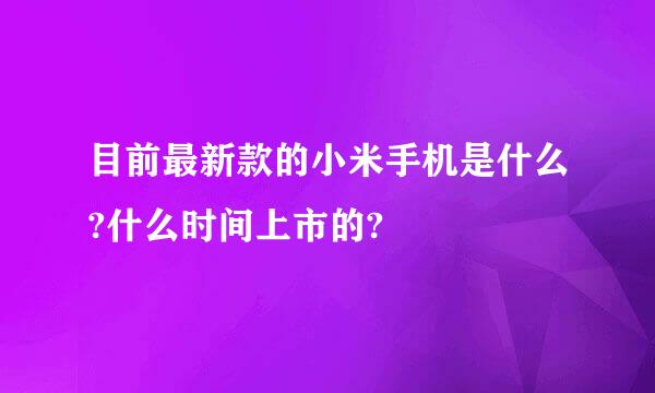 目前最新款的小米手机是什么?什么时间上市的?