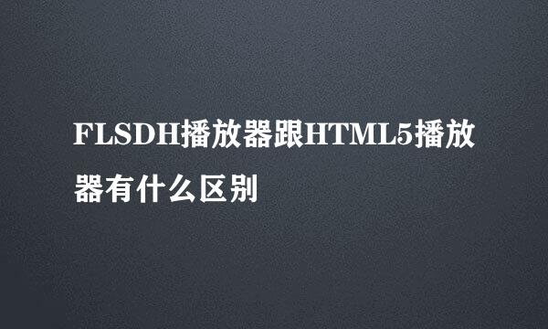 FLSDH播放器跟HTML5播放器有什么区别