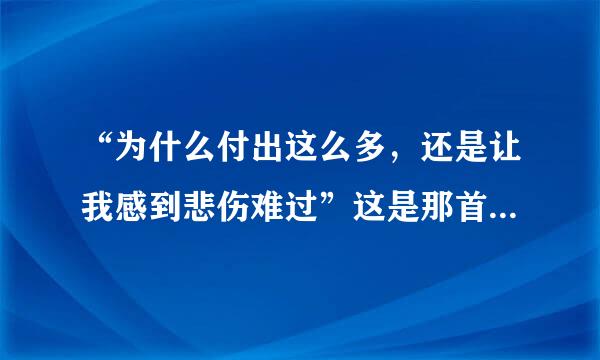 “为什么付出这么多，还是让我感到悲伤难过”这是那首歌。？？？