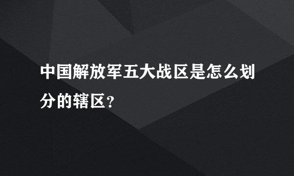 中国解放军五大战区是怎么划分的辖区？