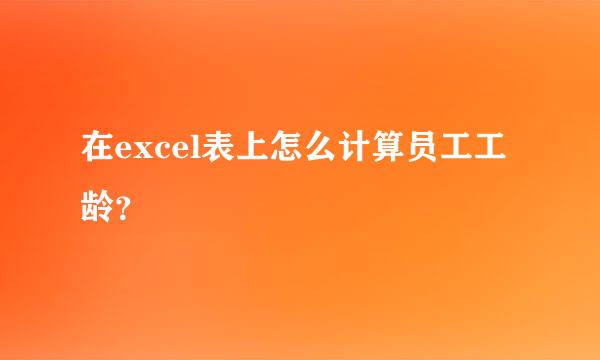 在excel表上怎么计算员工工龄？