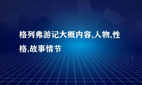 格列弗游记大概内容,人物,性格,故事情节