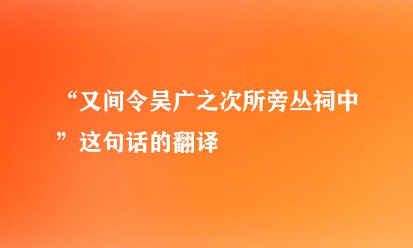 “又间令吴广之次所旁丛祠中”这句话的翻译