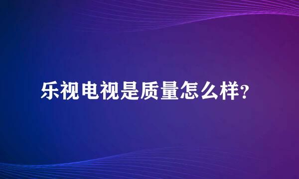 乐视电视是质量怎么样？