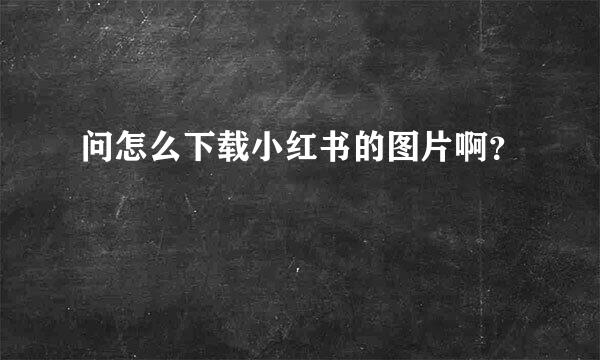 问怎么下载小红书的图片啊？