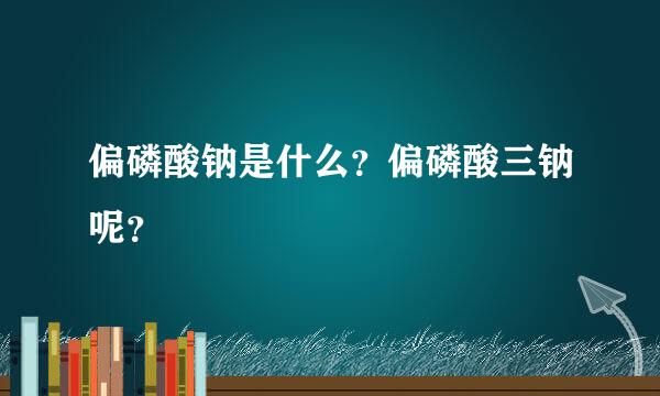 偏磷酸钠是什么？偏磷酸三钠呢？