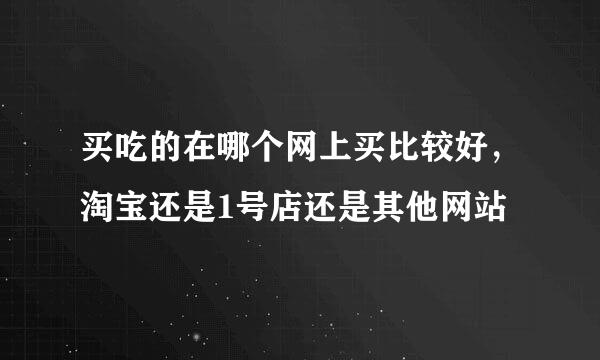 买吃的在哪个网上买比较好，淘宝还是1号店还是其他网站