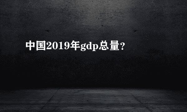 中国2019年gdp总量？