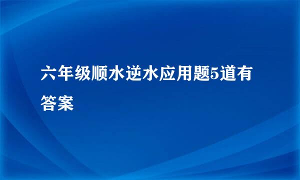 六年级顺水逆水应用题5道有答案