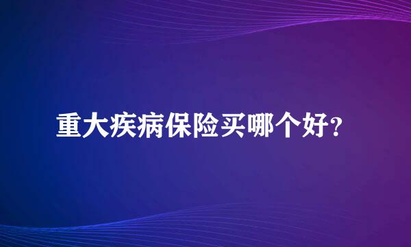 重大疾病保险买哪个好？