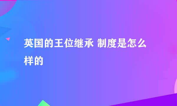 英国的王位继承 制度是怎么样的