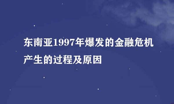 东南亚1997年爆发的金融危机产生的过程及原因