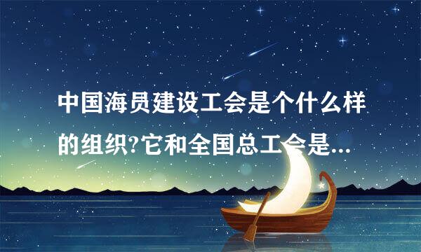 中国海员建设工会是个什么样的组织?它和全国总工会是什么样的关系?