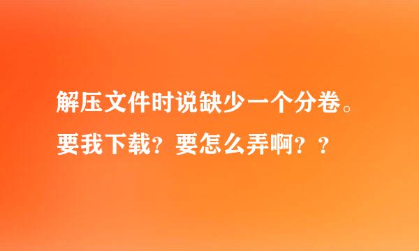 解压文件时说缺少一个分卷。要我下载？要怎么弄啊？？