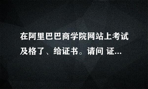 在阿里巴巴商学院网站上考试及格了、给证书。请问 证书 是实物的么？还是电子版的图片？