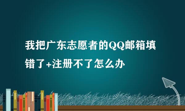 我把广东志愿者的QQ邮箱填错了+注册不了怎么办