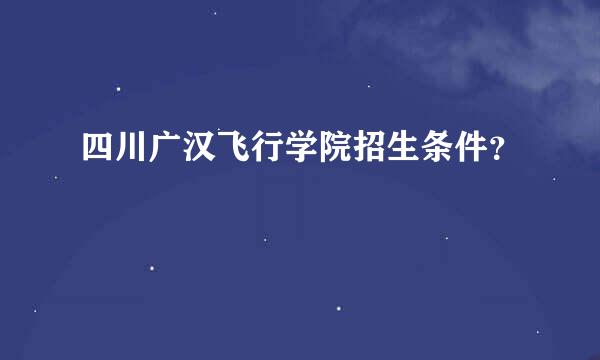 四川广汉飞行学院招生条件？