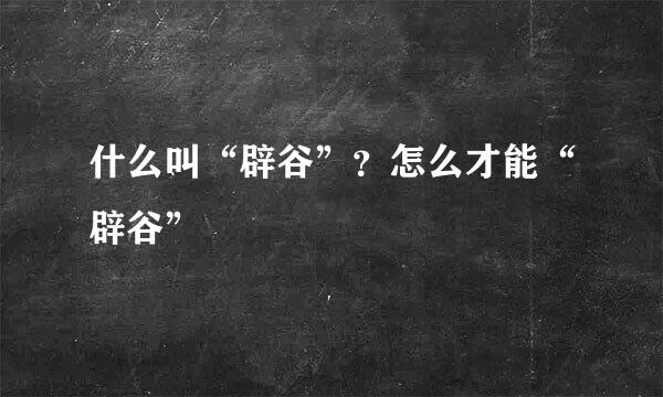 什么叫“辟谷”？怎么才能“辟谷”