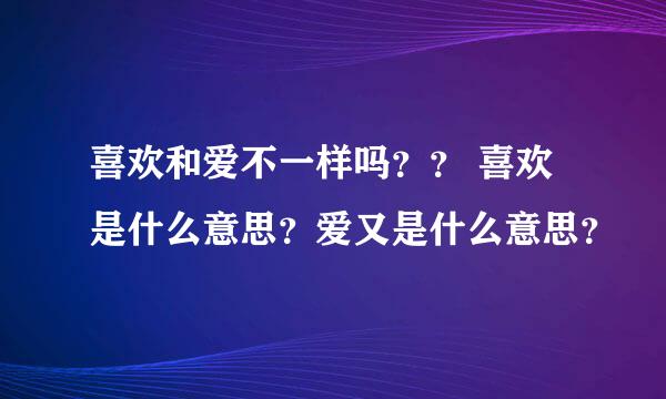 喜欢和爱不一样吗？？ 喜欢是什么意思？爱又是什么意思？