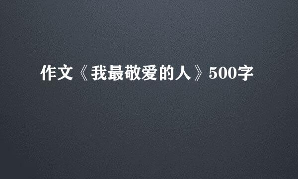 作文《我最敬爱的人》500字