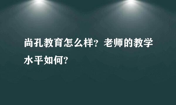 尚孔教育怎么样？老师的教学水平如何?