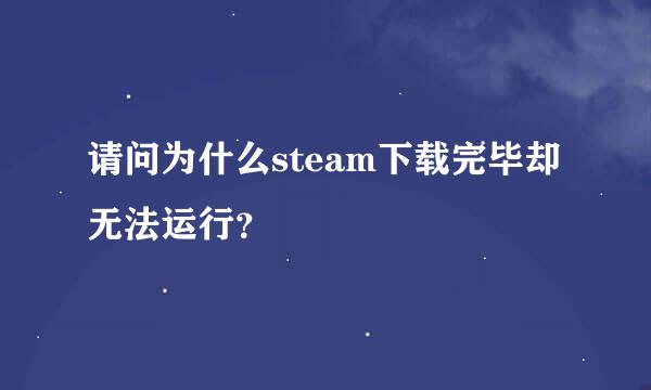 请问为什么steam下载完毕却无法运行？