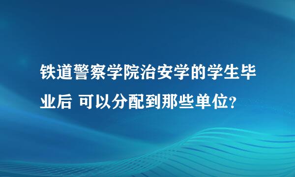 铁道警察学院治安学的学生毕业后 可以分配到那些单位？