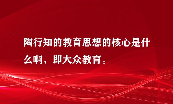 陶行知的教育思想的核心是什么啊，即大众教育。