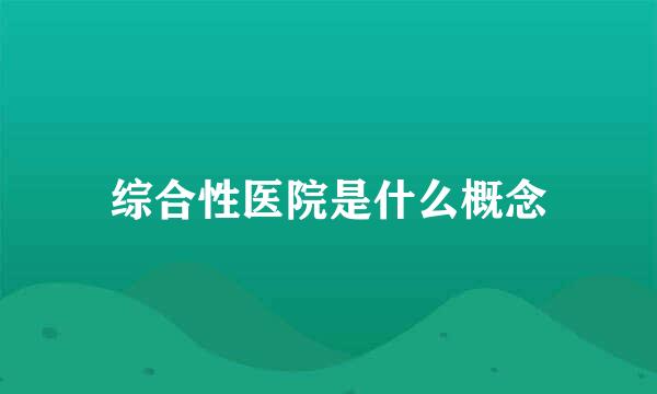 综合性医院是什么概念