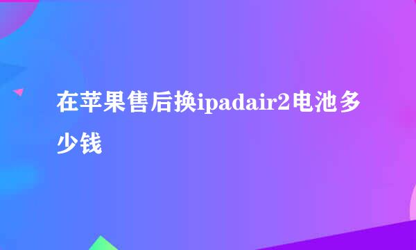 在苹果售后换ipadair2电池多少钱