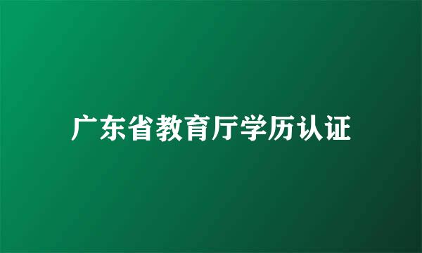 广东省教育厅学历认证